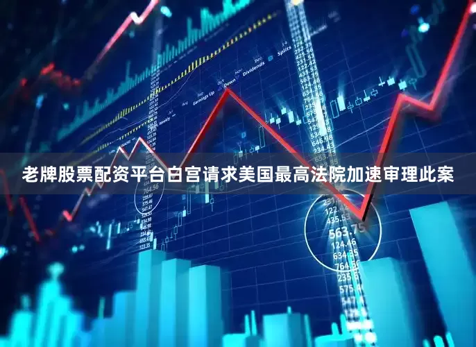 老牌股票配资平台白宫请求美国最高法院加速审理此案
