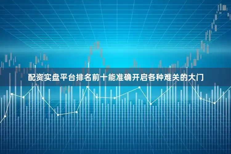 配资实盘平台排名前十能准确开启各种难关的大门