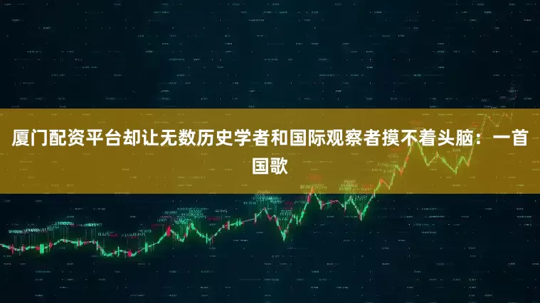 厦门配资平台却让无数历史学者和国际观察者摸不着头脑：一首国歌