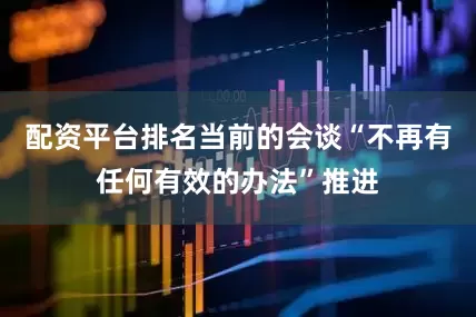 配资平台排名当前的会谈“不再有任何有效的办法”推进