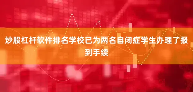 炒股杠杆软件排名学校已为两名自闭症学生办理了报到手续