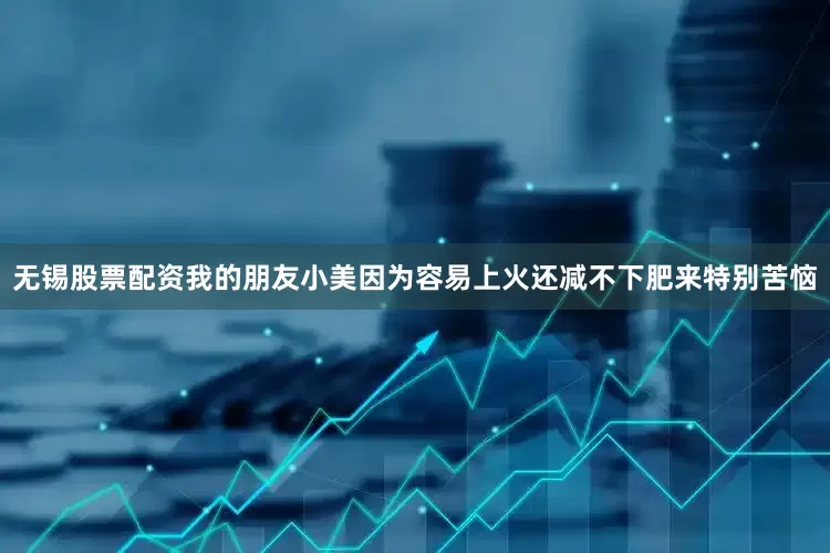 无锡股票配资我的朋友小美因为容易上火还减不下肥来特别苦恼