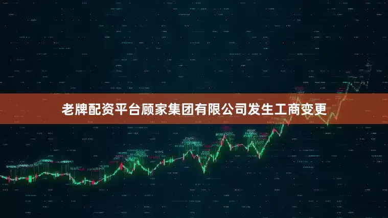老牌配资平台顾家集团有限公司发生工商变更
