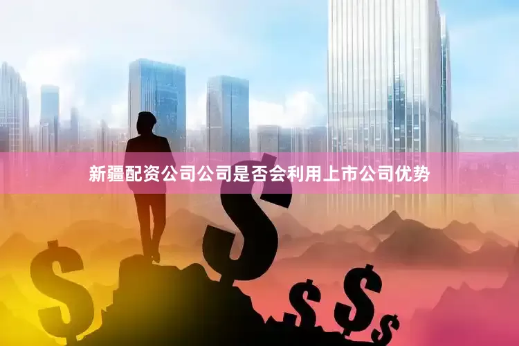 新疆配资公司公司是否会利用上市公司优势