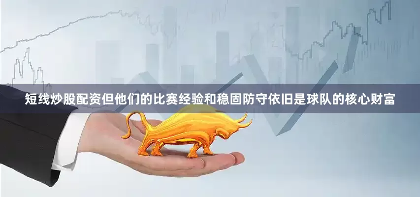短线炒股配资但他们的比赛经验和稳固防守依旧是球队的核心财富