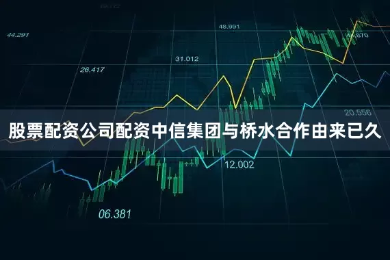 股票配资公司配资中信集团与桥水合作由来已久