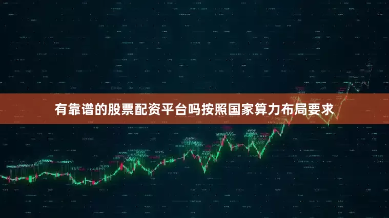 有靠谱的股票配资平台吗按照国家算力布局要求