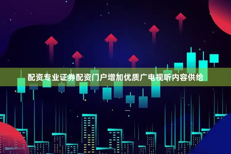 配资专业证券配资门户增加优质广电视听内容供给
