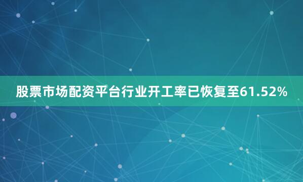 股票市场配资平台行业开工率已恢复至61.52%