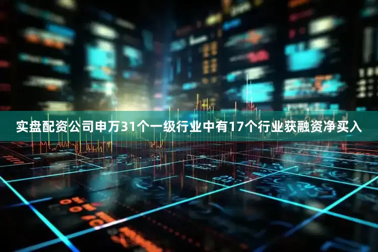 实盘配资公司申万31个一级行业中有17个行业获融资净买入