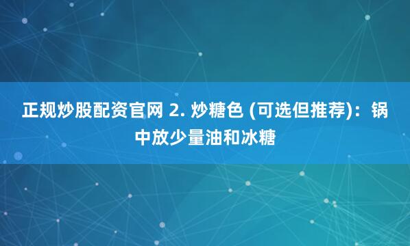 正规炒股配资官网 2. 炒糖色 (可选但推荐)：锅中放少量油和冰糖