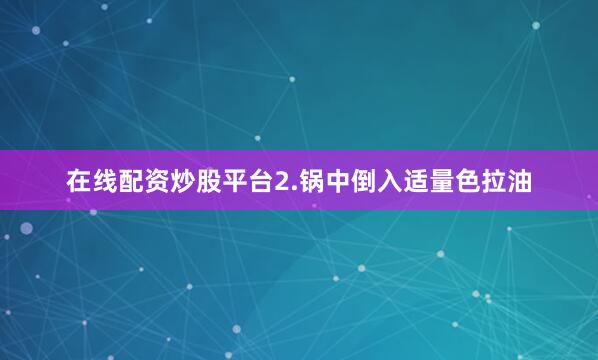 在线配资炒股平台2.锅中倒入适量色拉油