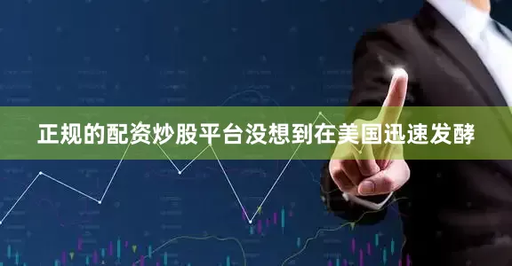 正规的配资炒股平台没想到在美国迅速发酵