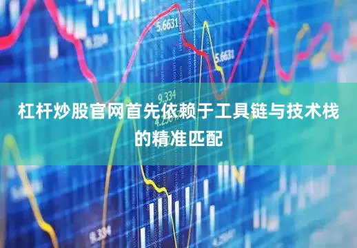 杠杆炒股官网首先依赖于工具链与技术栈的精准匹配