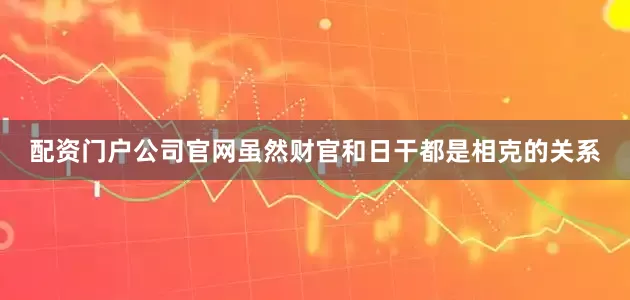配资门户公司官网虽然财官和日干都是相克的关系