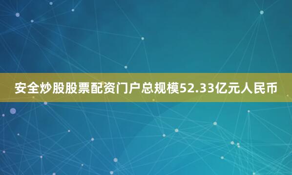 安全炒股股票配资门户总规模52.33亿元人民币