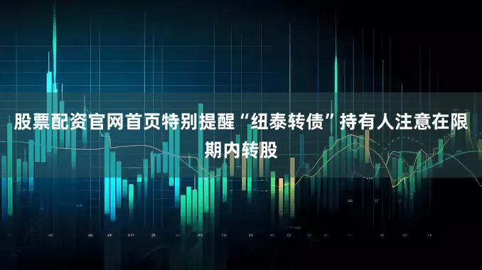 股票配资官网首页特别提醒“纽泰转债”持有人注意在限期内转股