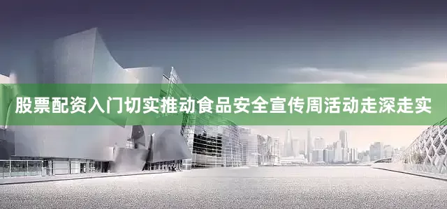 股票配资入门切实推动食品安全宣传周活动走深走实