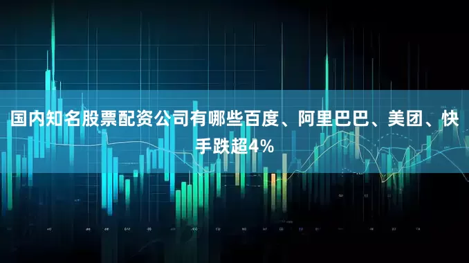 国内知名股票配资公司有哪些百度、阿里巴巴、美团、快手跌超4%