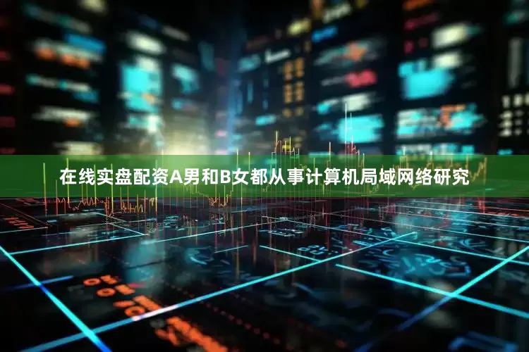 在线实盘配资A男和B女都从事计算机局域网络研究