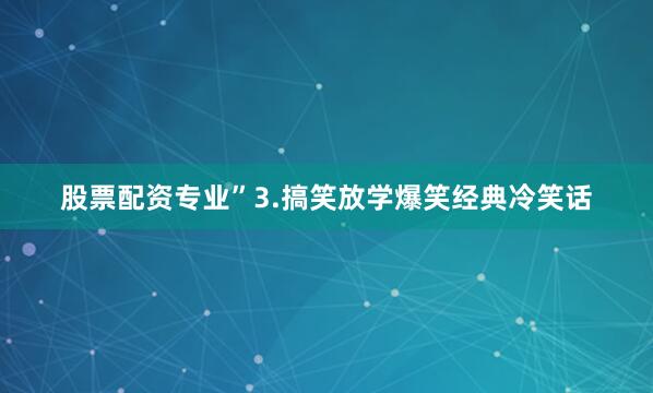 股票配资专业”3.搞笑放学爆笑经典冷笑话