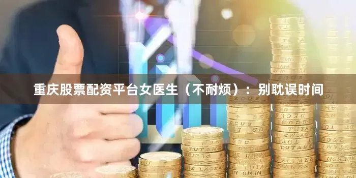 重庆股票配资平台女医生（不耐烦）：别耽误时间
