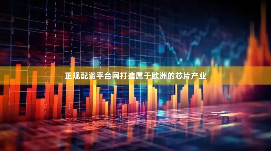 正规配资平台网打造属于欧洲的芯片产业