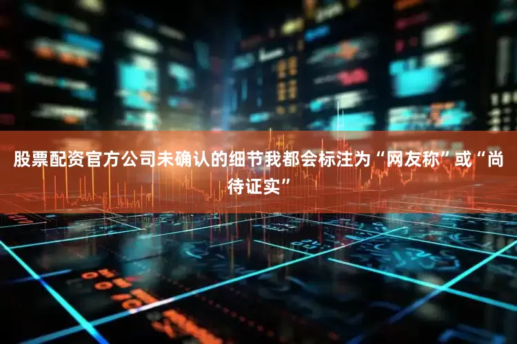 股票配资官方公司未确认的细节我都会标注为“网友称”或“尚待证实”