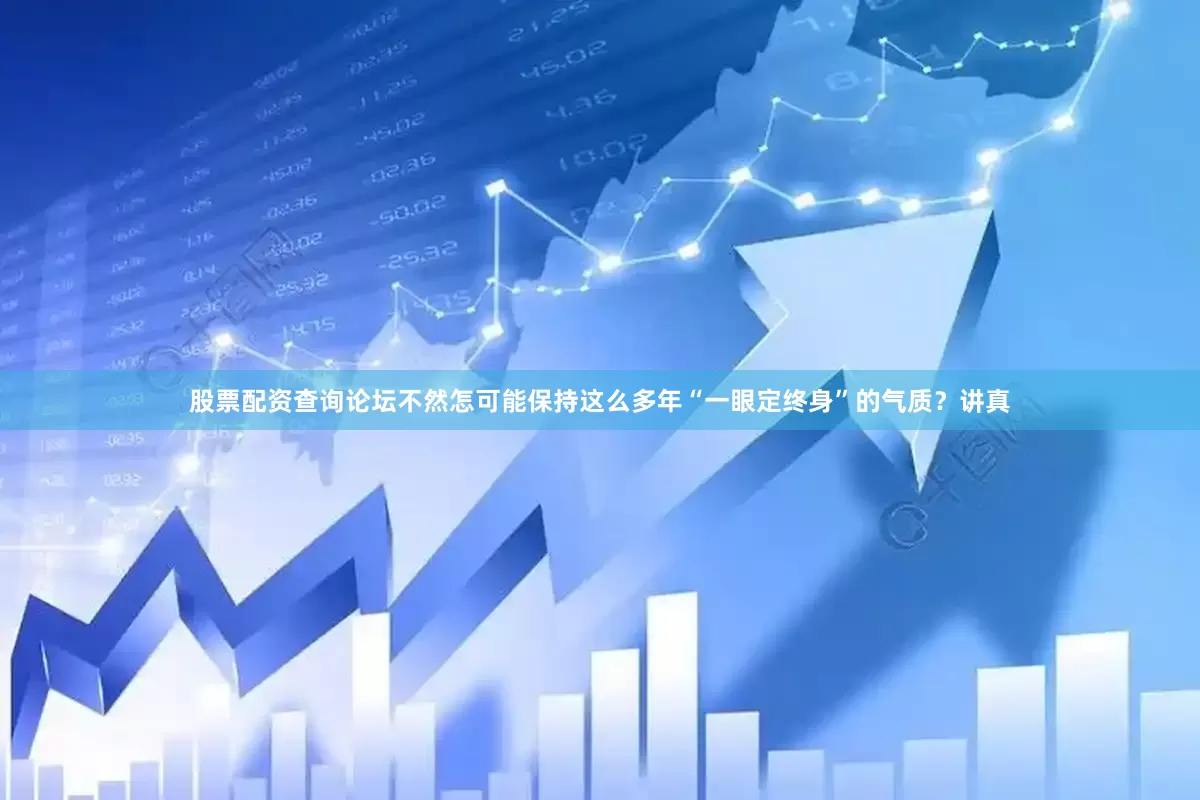 股票配资查询论坛不然怎可能保持这么多年“一眼定终身”的气质？讲真