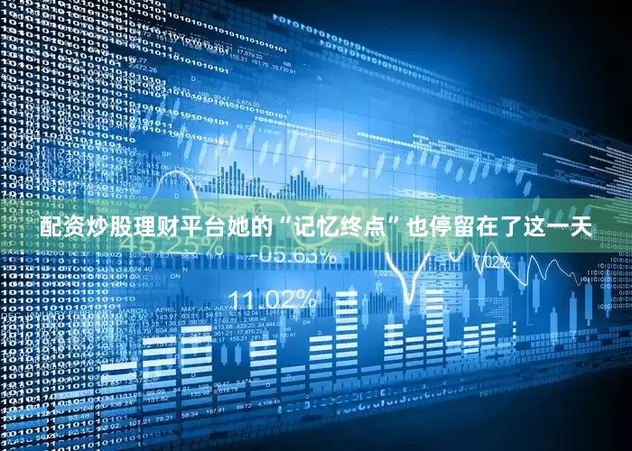 配资炒股理财平台她的“记忆终点”也停留在了这一天